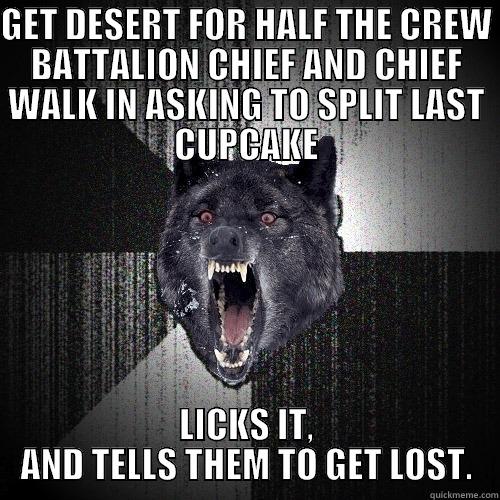 GET DESERT FOR HALF THE CREW BATTALION CHIEF AND CHIEF WALK IN ASKING TO SPLIT LAST CUPCAKE LICKS IT, AND TELLS THEM TO GET LOST. Insanity Wolf
