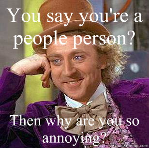 You say you're a people person? Then why are you so annoying?  - You say you're a people person? Then why are you so annoying?   Condescending Wonka