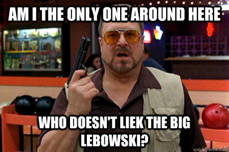 Am I the only one around here who doesn't liek the big lebowski?  
