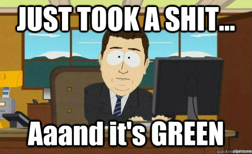 JUST TOOK A SHIT... Aaand it's GREEN  anditsgone