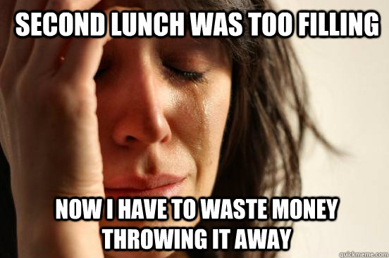 Second lunch was too filling now I have to waste money throwing it away  1st World Problems