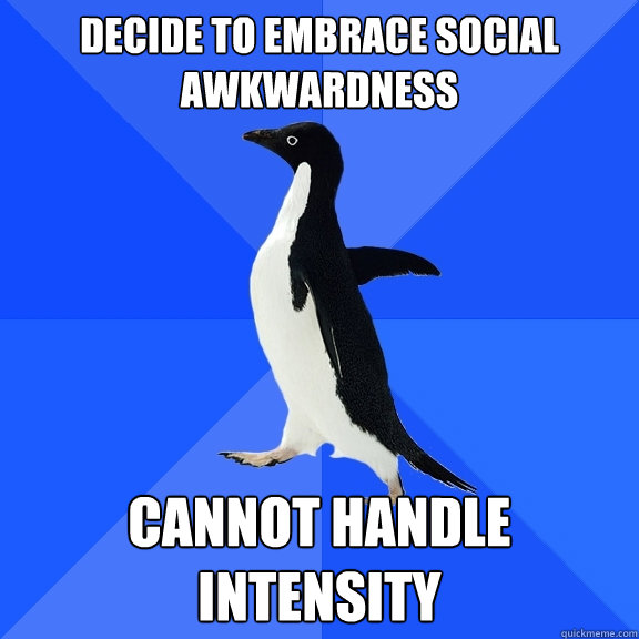 DECIDE TO EMBRACE SOCIAL AWKWARDNESS CANNOT HANDLE INTENSITY  Socially Awkward Penguin