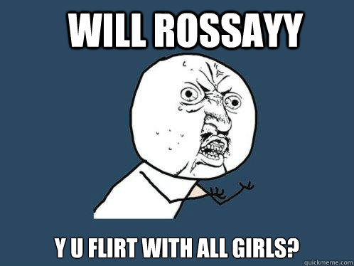 WIll Rossayy Y u flirt with all girls?  Y U No