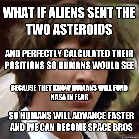 What if aliens sent the two asteroids And perfectly calculated their positions so humans would see Because they know humans will fund nasa in fear so humans will advance faster and we can become space bros - What if aliens sent the two asteroids And perfectly calculated their positions so humans would see Because they know humans will fund nasa in fear so humans will advance faster and we can become space bros  conspiracy keanu