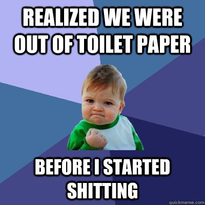 REalized we were out of toilet paper before I started shitting  Success Kid