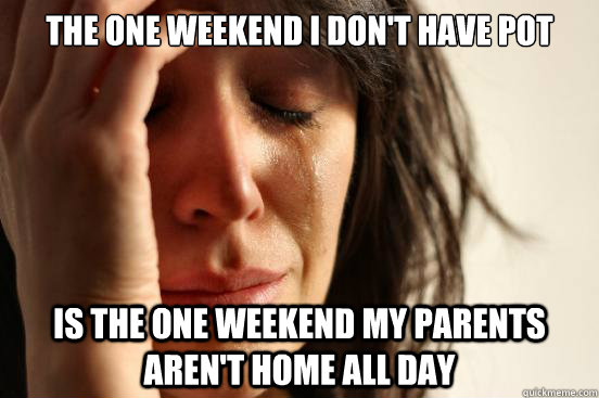 The one weekend I don't have pot is the one weekend my parents aren't home all day  First World Problems