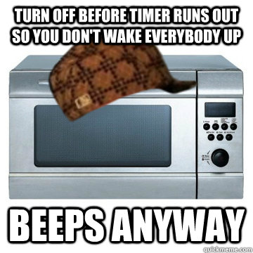 Turn off before timer runs out so you don't wake everybody up beeps anyway  Scumbag Microwave