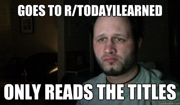 goes to r/todayilearned only reads the titles - goes to r/todayilearned only reads the titles  Lazy Redditor