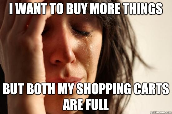 I want to buy more things But both my shopping carts are full  First World Problems