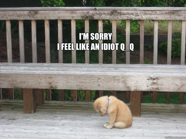 I'm sorry 
I feel like an idiot Q_Q
 - I'm sorry 
I feel like an idiot Q_Q
  Sorry