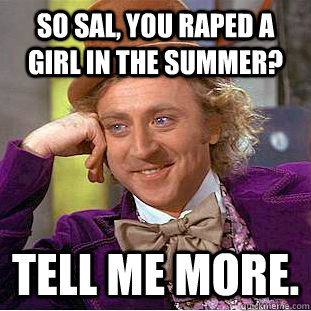 So Sal, you raped a girl in the summer? Tell me more. - So Sal, you raped a girl in the summer? Tell me more.  Condescending Wonka