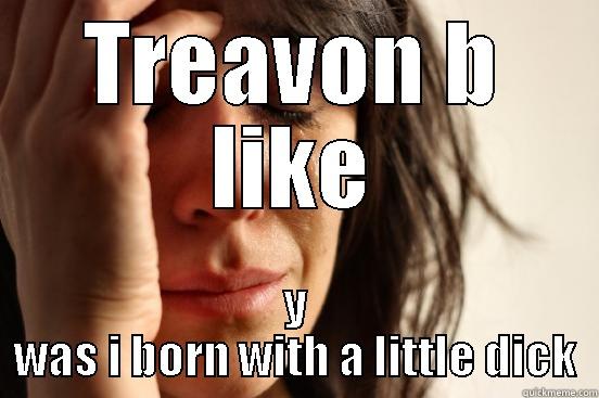 TREAVON B LIKE Y WAS I BORN WITH A LITTLE DICK First World Problems