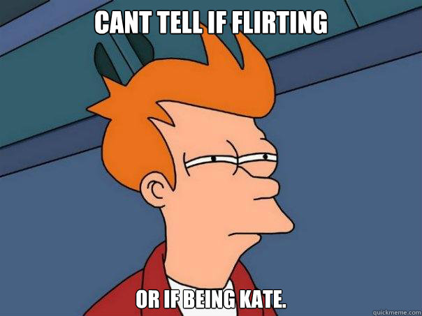 Cant tell if flirting or if being kate.  Futurama Fry