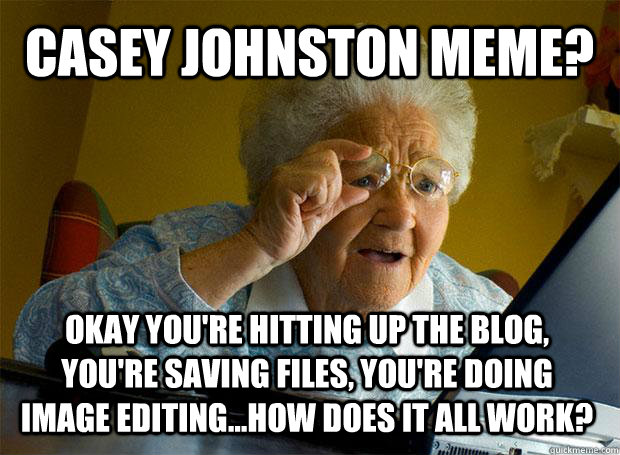 casey johnston meme? Okay you're hitting up the blog, you're saving files, you're doing image editing...how does it all work?  Grandma finds the Internet