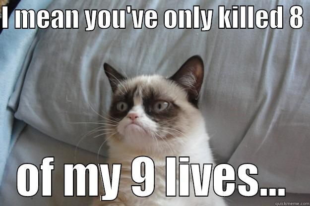 I MEAN YOU'VE ONLY KILLED 8  OF MY 9 LIVES... Grumpy Cat