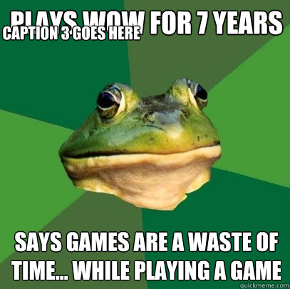 plays wow for 7 years says games are a waste of time... while playing a game Caption 3 goes here  Foul Bachelor Frog