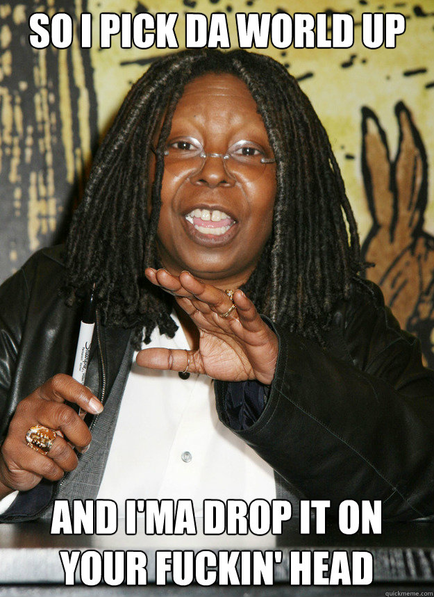 so i pick da world up and i'ma drop it on your fuckin' head  Lil Whoop