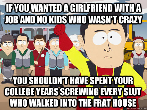 If you wanted a girlfriend with a job and no kids who wasn't crazy you shouldn't have spent your college years screwing every slut who walked into the frat house  Captain Hindsight