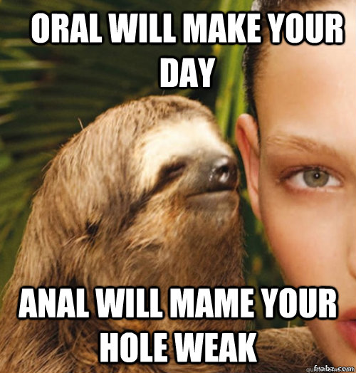 Oral will make your day anal will mame your hole weak  rape sloth