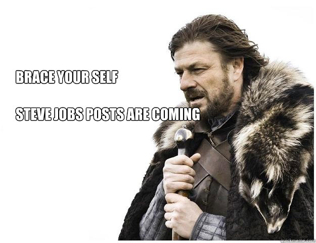 Brace your self

Steve jobs posts are coming  Imminent Ned