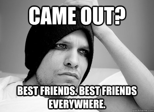 Came out? best friends. best friends everywhere.  First World Gay Problems