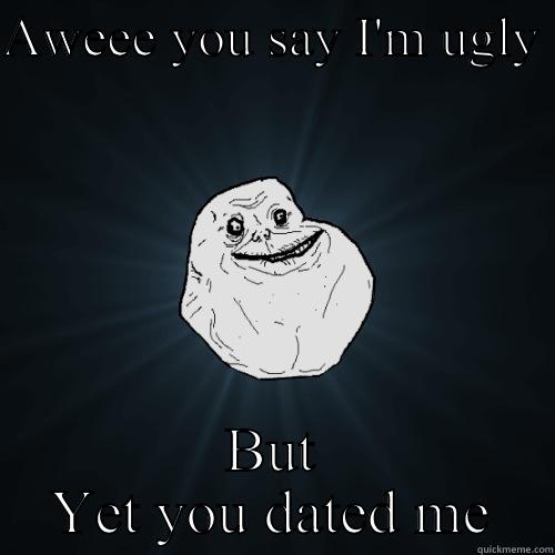 AWEEE YOU SAY I'M UGLY  BUT YET YOU DATED ME Forever Alone