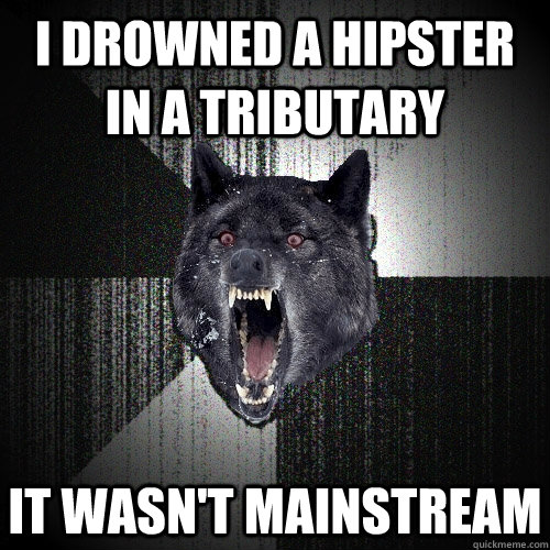 i drowned a hipster in a tributary  it wasn't mainstream  Insanity Wolf
