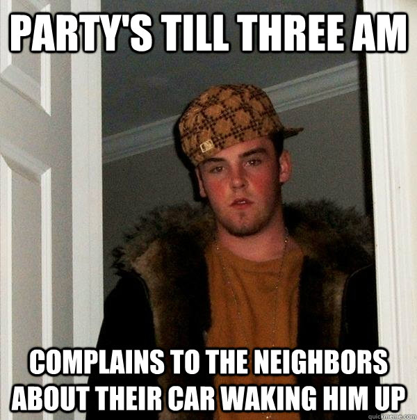Party's till three AM Complains to the neighbors about their car waking him up   Scumbag Steve