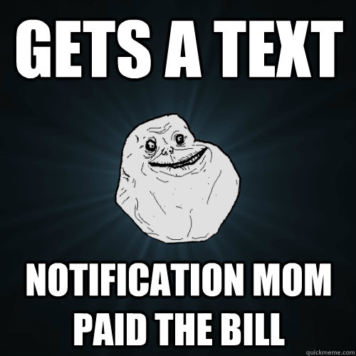 Gets a text notification mom paid the bill  Forever Alone