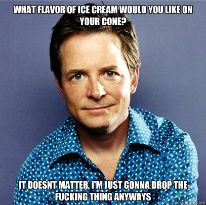 What flavor of ice cream would you like on your cone? It doesnt matter, I'm just gonna drop the fucking thing anyways  Awesome Michael J Fox