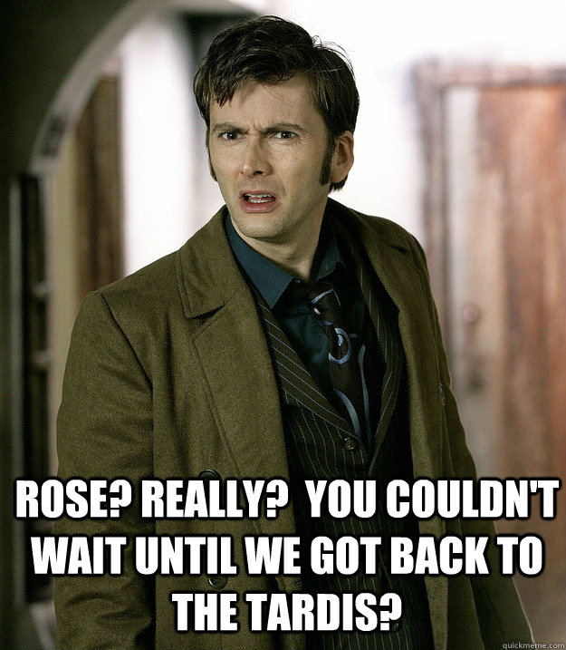  Rose? really?  You couldn't wait until we got back to the Tardis? -  Rose? really?  You couldn't wait until we got back to the Tardis?  Doctor Who