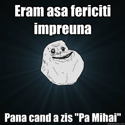 Eram asa fericiti impreuna Pana cand a zis 