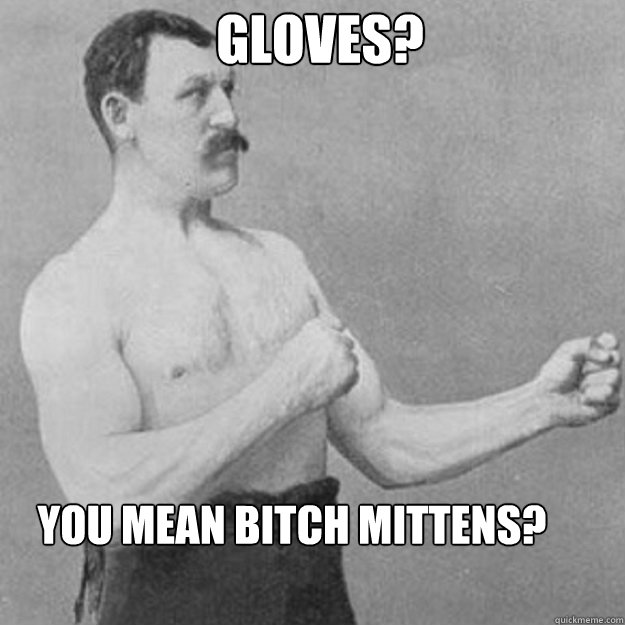 Gloves? You Mean bitch mittens? - Gloves? You Mean bitch mittens?  Misc