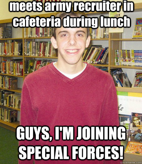 meets army recruiter in cafeteria during lunch GUYS, I'M JOINING SPECIAL FORCES! - meets army recruiter in cafeteria during lunch GUYS, I'M JOINING SPECIAL FORCES!  High School Senior