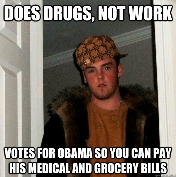 does drugs, not work votes for obama so you can pay his medical and grocery bills - does drugs, not work votes for obama so you can pay his medical and grocery bills  Scumbag Steve