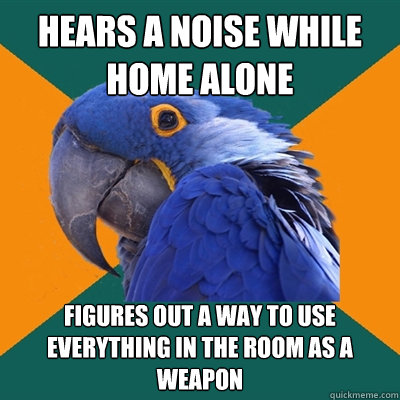hears a noise while home alone figures out a way to use everything in the room as a weapon  Paranoid Parrot