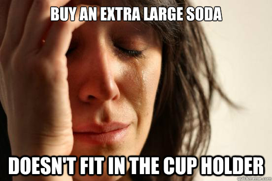 Buy an extra large soda  doesn't fit in the cup holder  First World Problems