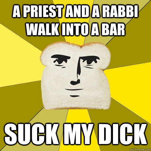 A Priest and a Rabbi walk into a bar Suck my dick  Breadfriend