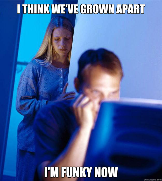 I think we've grown apart i'm funky now  Redditors Wife