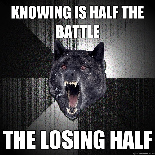 knowing is half the battle the losing half  Insanity Wolf
