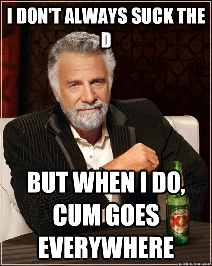 I don't always suck the d but when I do, cum goes everywhere  The Most Interesting Man In The World