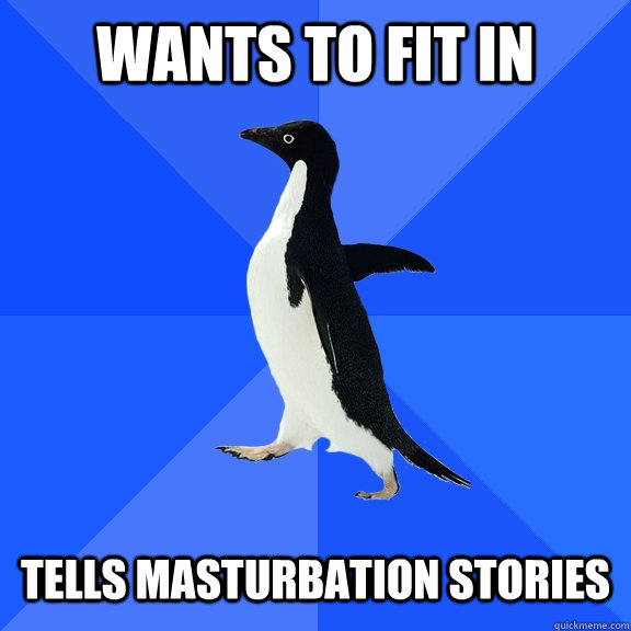 Wants to fit in Tells masturbation stories  Socially Awkward Penguin