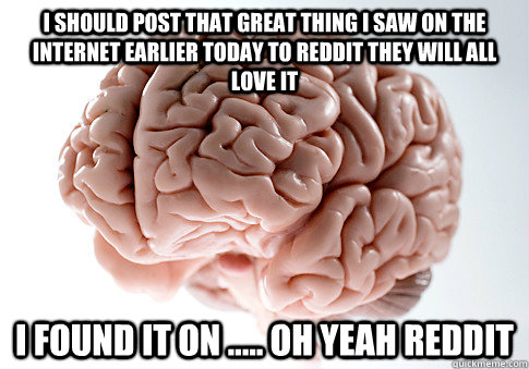 I should post that great thing i saw on the internet earlier today to reddit they will all love it  i found it on ..... oh yeah reddit  Scumbag Brain