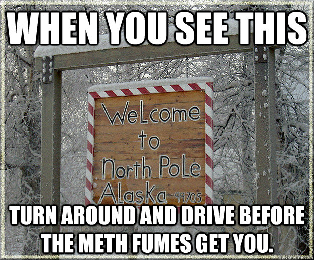 When you see this Turn around and drive before the meth fumes get you. - When you see this Turn around and drive before the meth fumes get you.  Meth North Pole Alaska