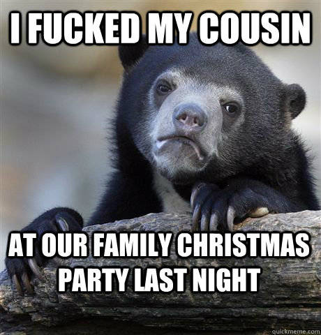 I fucked my cousin at our family christmas party last night - I fucked my cousin at our family christmas party last night  Confession Bear