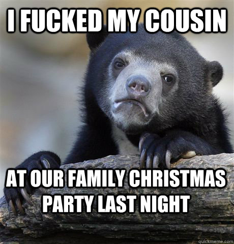 I fucked my cousin at our family christmas party last night  Confession Bear