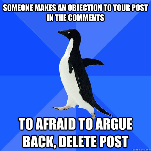 Someone makes an objection to your post in the comments To afraid to argue back, delete post  Socially Awkward Penguin