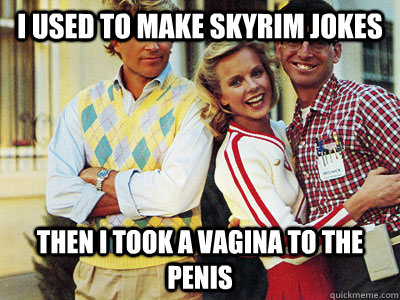 I used to make Skyrim Jokes Then I took a vagina to the penis - I used to make Skyrim Jokes Then I took a vagina to the penis  Nerd Turned Stud
