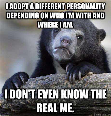 I adopt a different personality depending on who I'm with and where I am. I don't even know the real me. - I adopt a different personality depending on who I'm with and where I am. I don't even know the real me.  Confession Bear