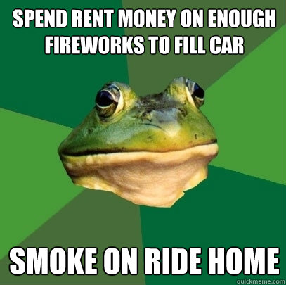 spend rent money on enough fireworks to fill car smoke on ride home  Foul Bachelor Frog